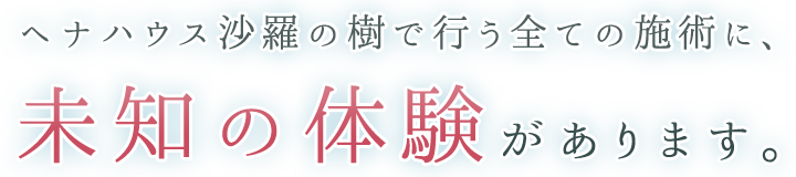 ヘナハウス沙羅の樹で行う全ての施術に、未知の体験があります。